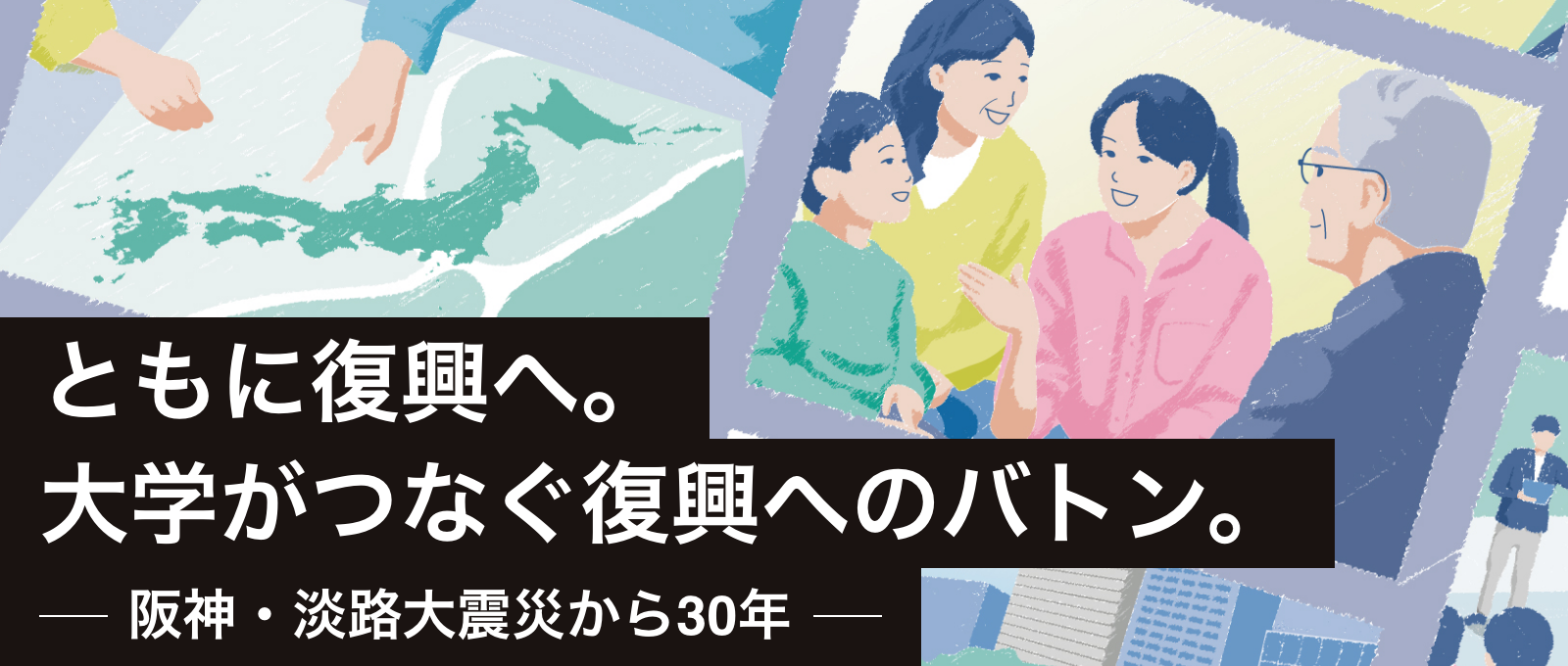 ともに復興へ。大学がつなぐ復興へのバトン。ー阪神・淡路大震災から30年ー